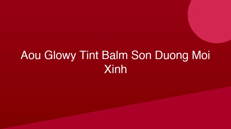 Phân tích y khoa hình ảnh AOU Glowy Tint Balm: Son Dưỡng Môi Xinh