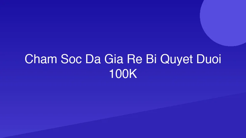Chăm Sóc Da Giá Rẻ: Bí Quyết Da Mướt, Dưới 100K